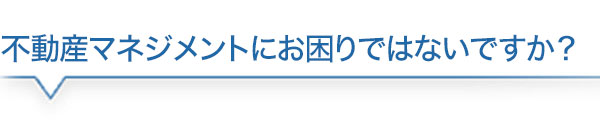 不動産マネジメントにお困りではないですか?」